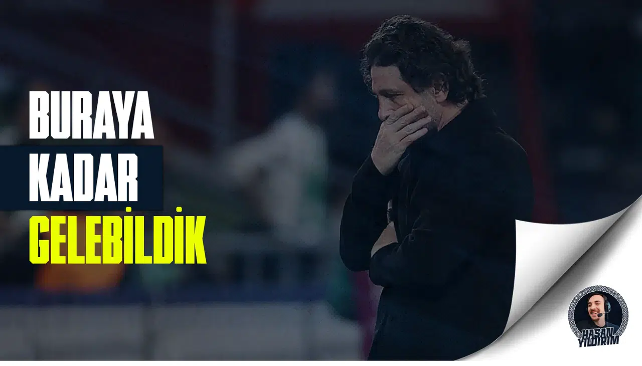 “Oyuncularımla buraya kadar gelebildik”