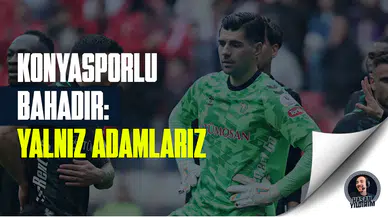 Konyasporlu Bahadır: Biz yalnız adamlarız